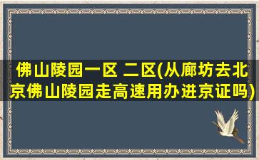 佛山陵园一区 二区(从廊坊去北京佛山陵园走高速用办进京证吗)